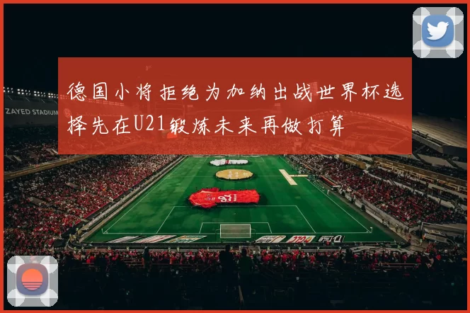 德国小将拒绝为加纳出战世界杯选择先在U21锻炼未来再做打算