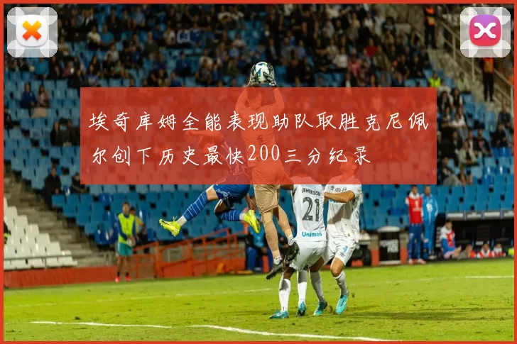 埃奇库姆全能表现助队取胜克尼佩尔创下历史最快200三分纪录