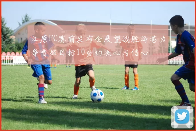 江原FC赛前发布会展望战胜海港力争晋级目标10分的决心与信心