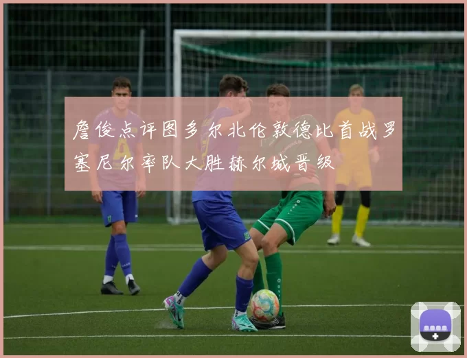 詹俊点评图多尔北伦敦德比首战罗塞尼尔率队大胜赫尔城晋级