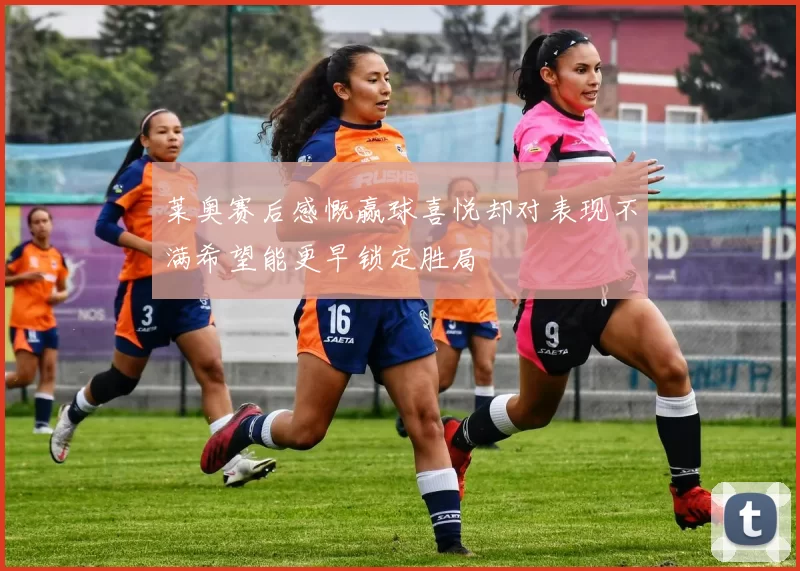 莱奥赛后感慨赢球喜悦却对表现不满希望能更早锁定胜局