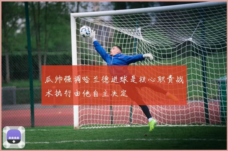 瓜帅强调哈兰德进球是核心职责战术执行由他自主决定