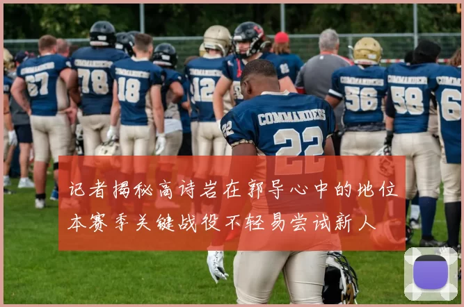 记者揭秘高诗岩在郭导心中的地位本赛季关键战役不轻易尝试新人