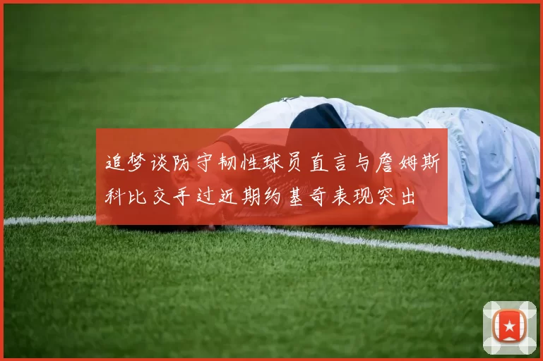 追梦谈防守韧性球员直言与詹姆斯科比交手过近期约基奇表现突出