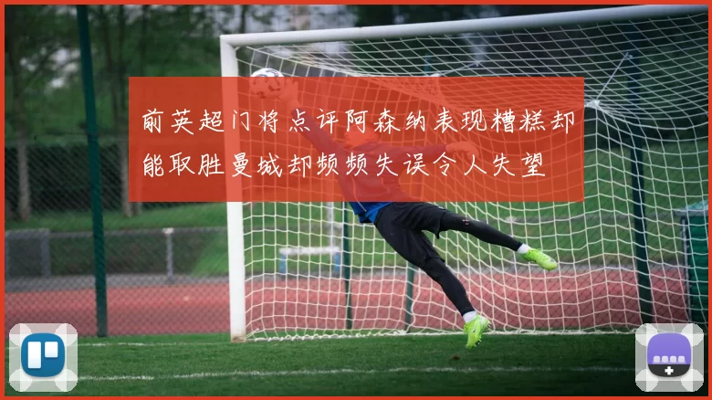 前英超门将点评阿森纳表现糟糕却能取胜曼城却频频失误令人失望