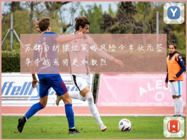 苏群分析摆烂策略风险今年状元签争夺战或将更加激烈