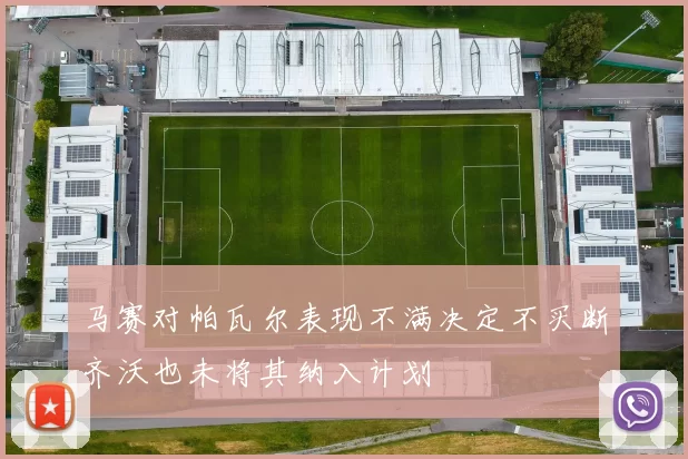 马赛对帕瓦尔表现不满决定不买断齐沃也未将其纳入计划