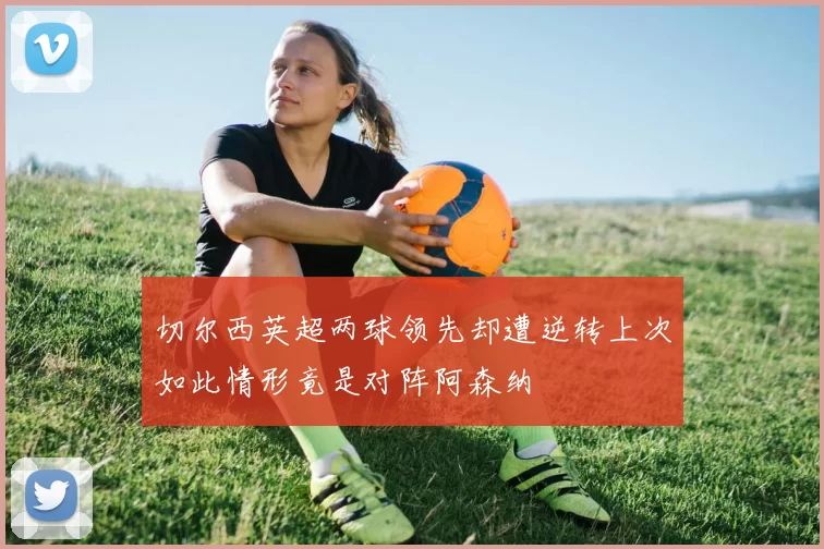 切尔西英超两球领先却遭逆转上次如此情形竟是对阵阿森纳