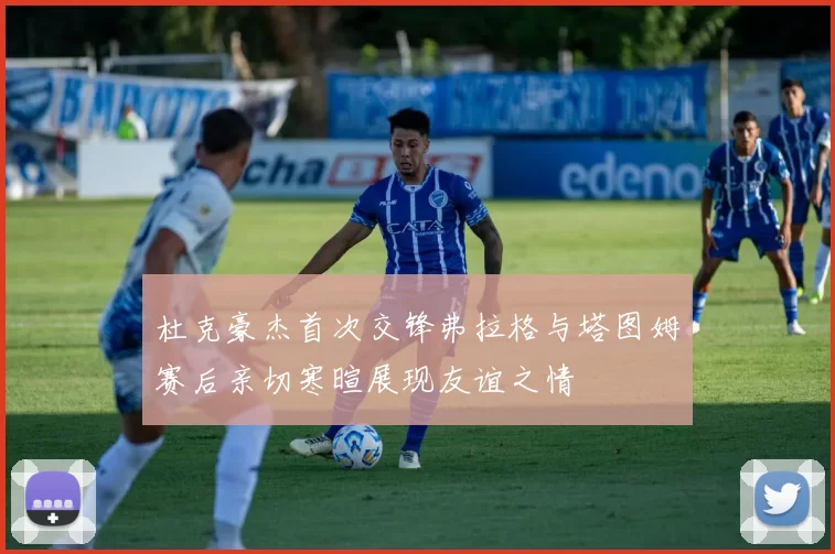 杜克豪杰首次交锋弗拉格与塔图姆赛后亲切寒暄展现友谊之情