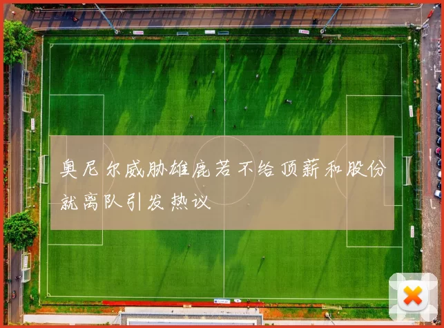 奥尼尔威胁雄鹿若不给顶薪和股份就离队引发热议