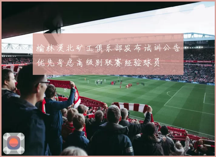 榆林漠北矿工俱乐部发布试训公告优先考虑高级别联赛经验球员