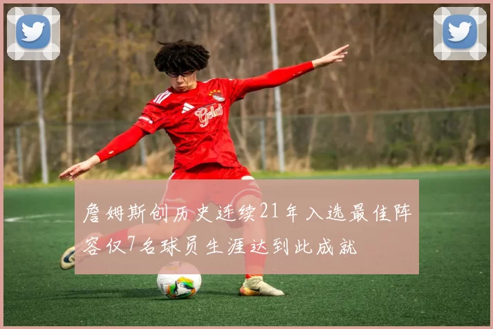 詹姆斯创历史连续21年入选最佳阵容仅7名球员生涯达到此成就