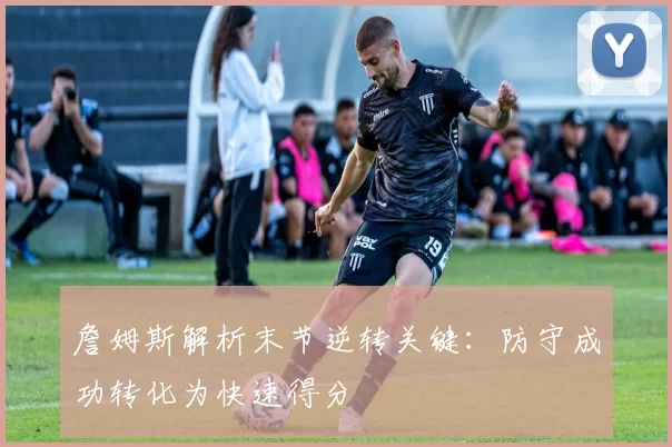 詹姆斯解析末节逆转关键：防守成功转化为快速得分