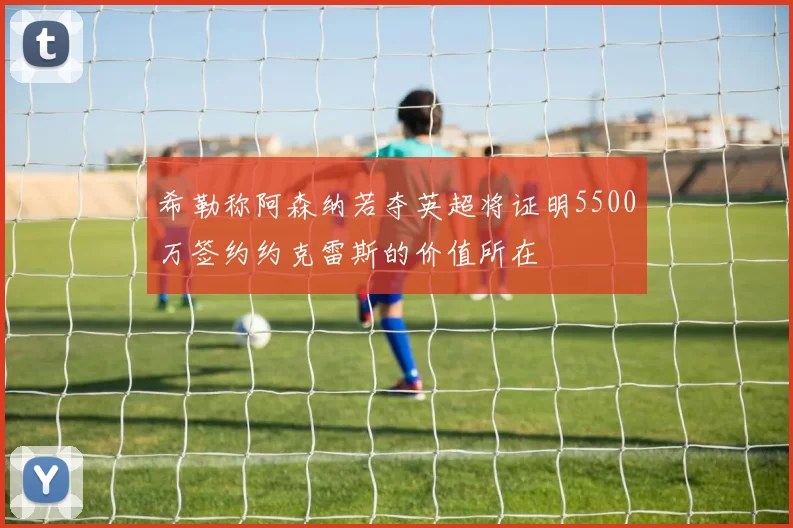 希勒称阿森纳若夺英超将证明5500万签约约克雷斯的价值所在
