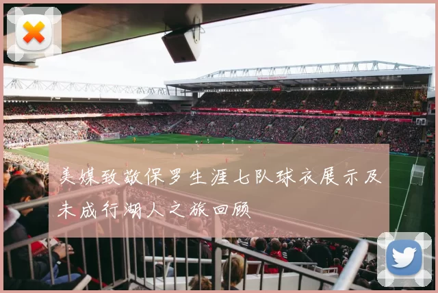 美媒致敬保罗生涯七队球衣展示及未成行湖人之旅回顾