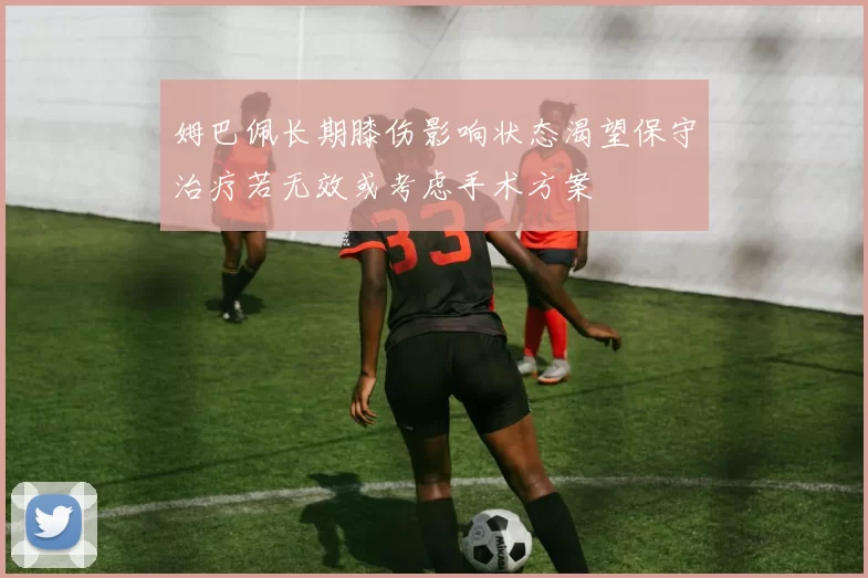 姆巴佩长期膝伤影响状态渴望保守治疗若无效或考虑手术方案