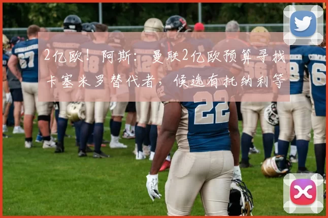 2亿欧！阿斯：曼联2亿欧预算寻找卡塞米罗替代者，候选有托纳利等