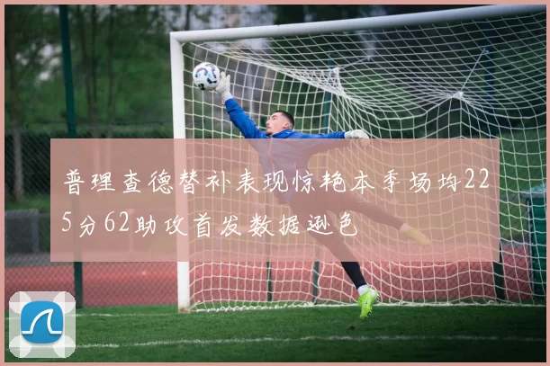 普理查德替补表现惊艳本季场均225分62助攻首发数据逊色