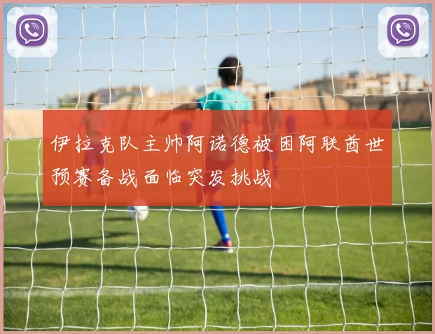 伊拉克队主帅阿诺德被困阿联酋世预赛备战面临突发挑战