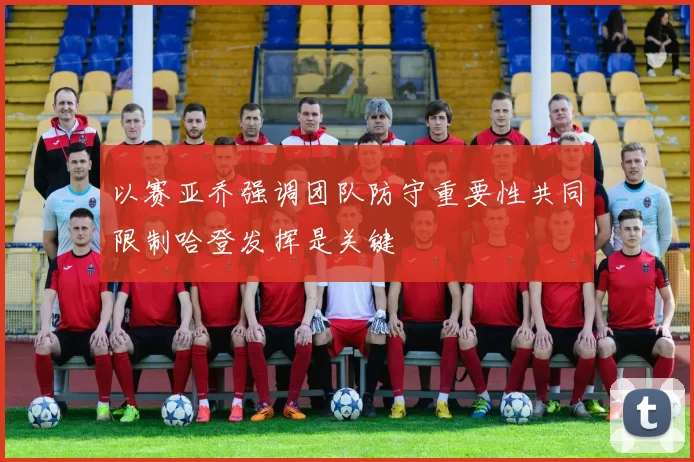以赛亚乔强调团队防守重要性共同限制哈登发挥是关键