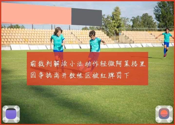 前裁判解读小法动作轻微阿莱格里因争执离开教练区被红牌罚下