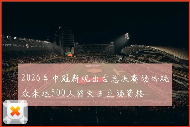 2026年中冠新规出台总决赛场均观众未达500人将失去主场资格