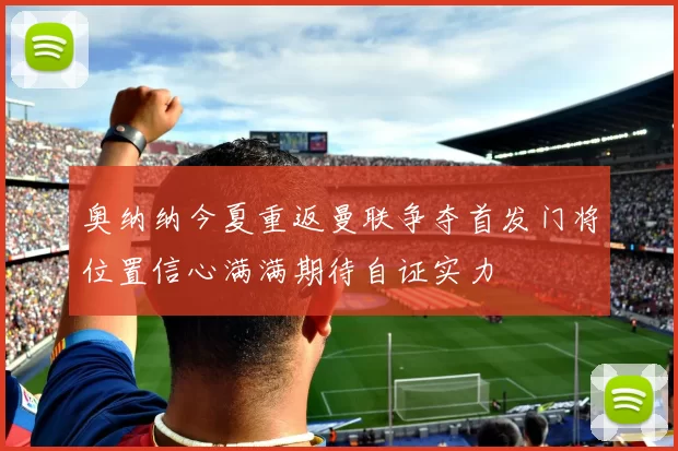 奥纳纳今夏重返曼联争夺首发门将位置信心满满期待自证实力
