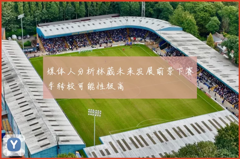 媒体人分析林葳未来发展前景下赛季转校可能性极高