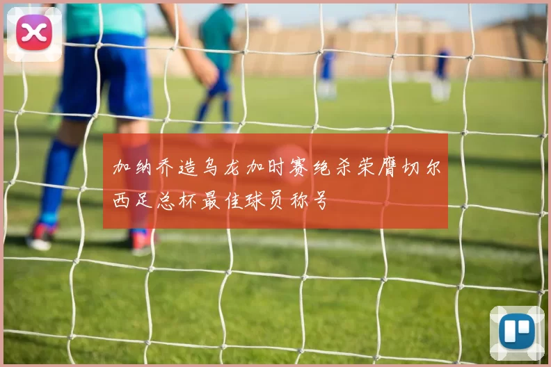 加纳乔造乌龙加时赛绝杀荣膺切尔西足总杯最佳球员称号