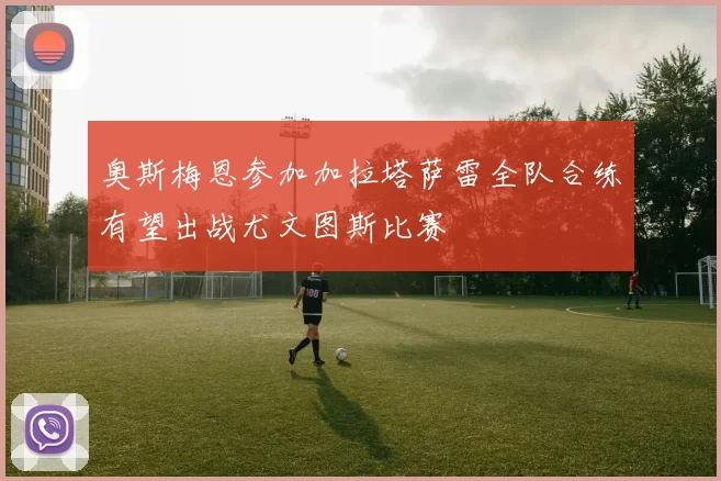 奥斯梅恩参加加拉塔萨雷全队合练有望出战尤文图斯比赛