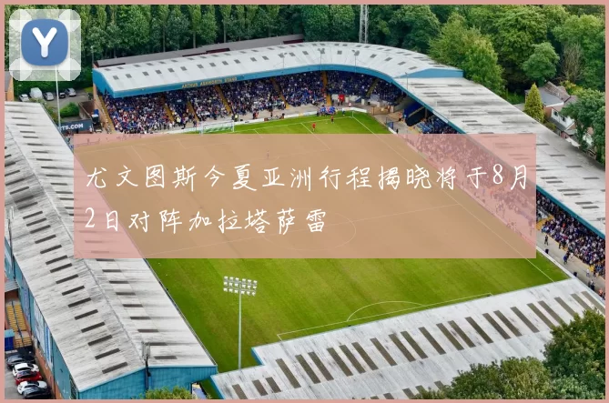 尤文图斯今夏亚洲行程揭晓将于8月2日对阵加拉塔萨雷