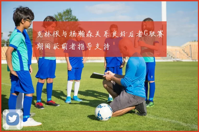克林根与杨瀚森关系良好后者G联赛期间获前者指导支持